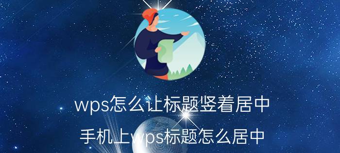 wps怎么让标题竖着居中 手机上wps标题怎么居中？